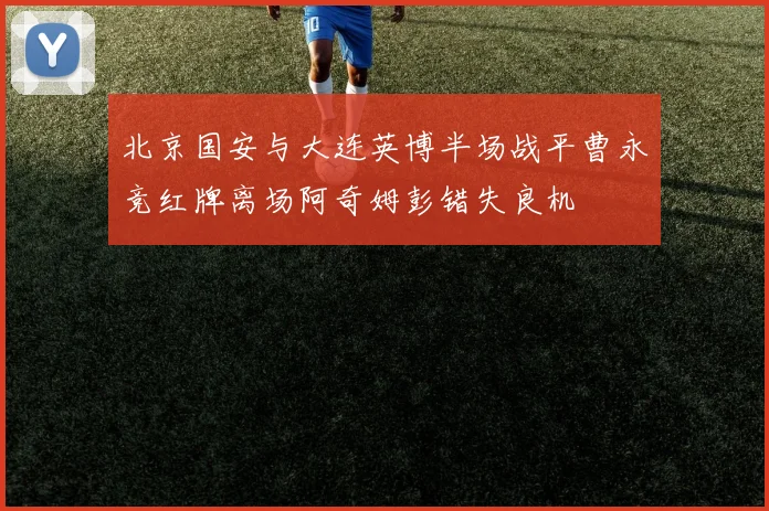 北京国安与大连英博半场战平曹永竞红牌离场阿奇姆彭错失良机