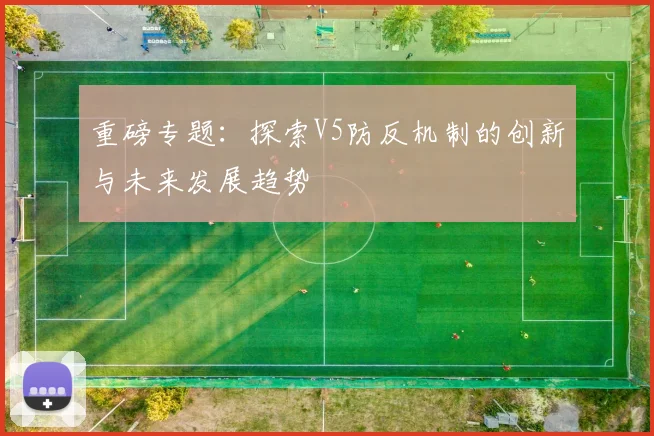 重磅专题：探索V5防反机制的创新与未来发展趋势