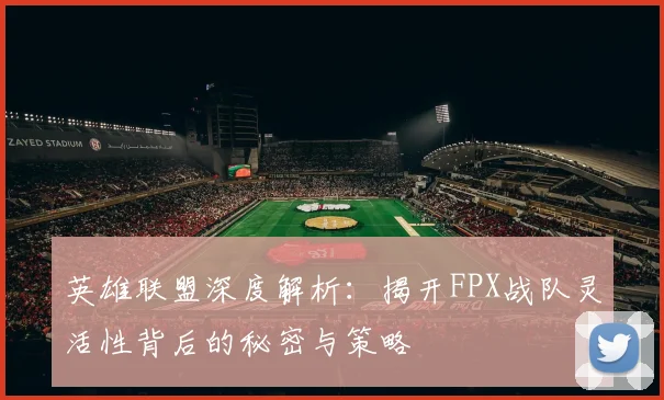 英雄联盟深度解析：揭开FPX战队灵活性背后的秘密与策略