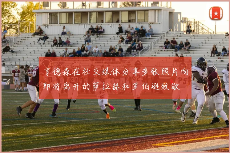 亨德森在社交媒体分享多张照片向即将离开的萨拉赫和罗伯逊致敬