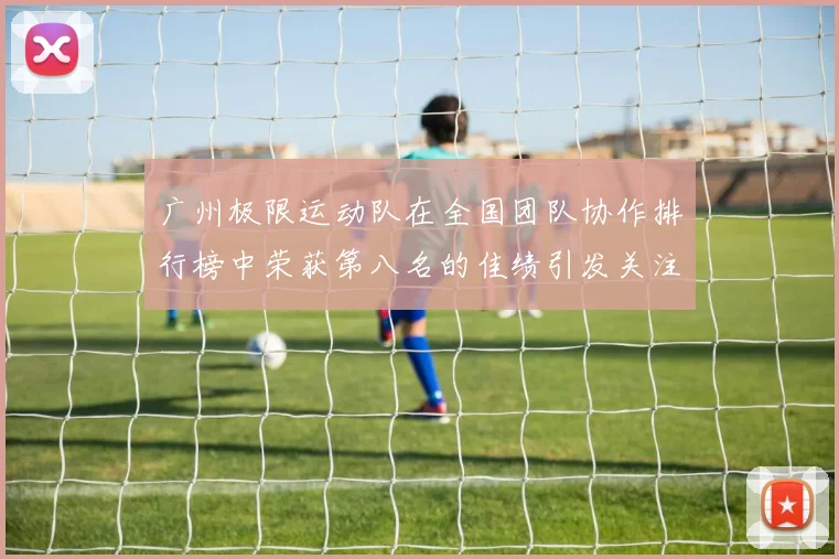 广州极限运动队在全国团队协作排行榜中荣获第八名的佳绩引发关注