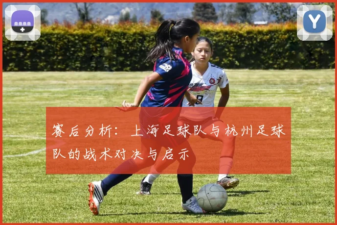 赛后分析：上海足球队与杭州足球队的战术对决与启示