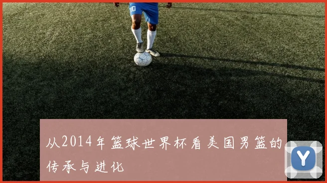 从2014年篮球世界杯看美国男篮的传承与进化
