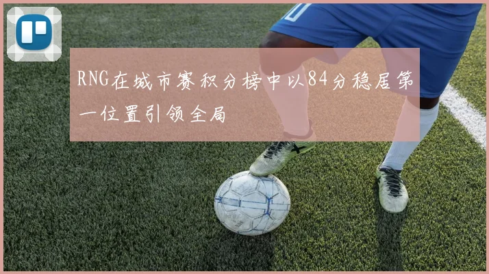 RNG在城市赛积分榜中以84分稳居第一位置引领全局