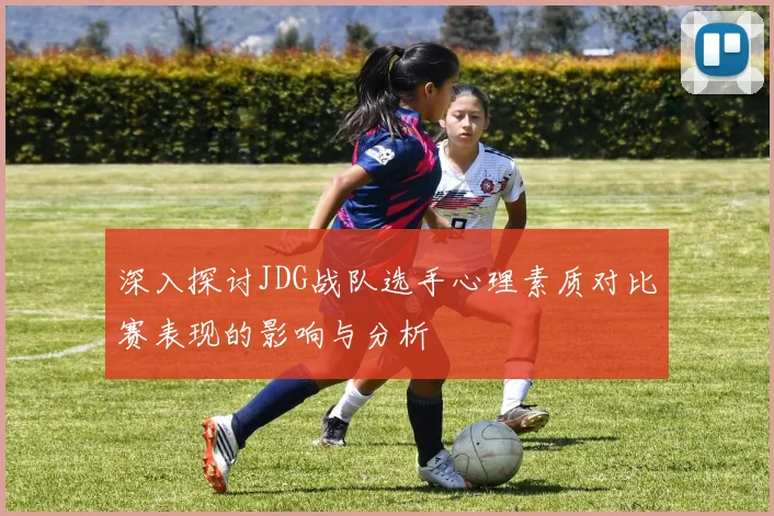 深入探讨JDG战队选手心理素质对比赛表现的影响与分析