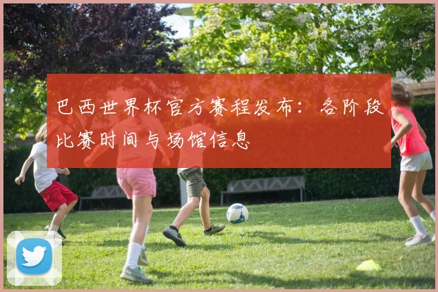 巴西世界杯官方赛程发布：各阶段比赛时间与场馆信息
