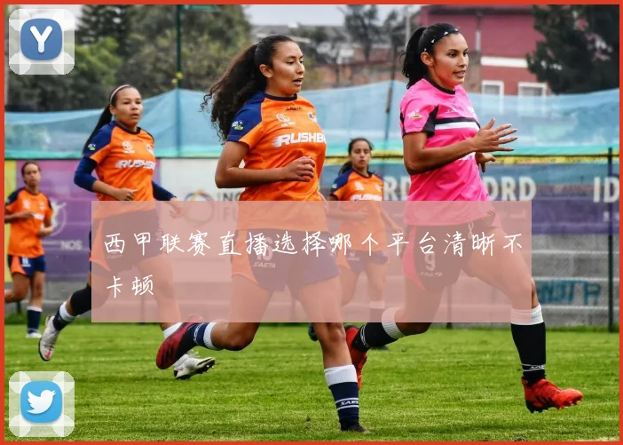 西甲联赛直播选择哪个平台清晰不卡顿