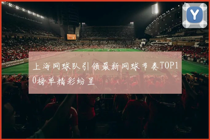 上海网球队引领最新网球节奏TOP10榜单精彩纷呈