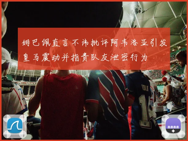 姆巴佩直言不讳批评阿韦洛亚引发皇马震动并指责队友泄密行为